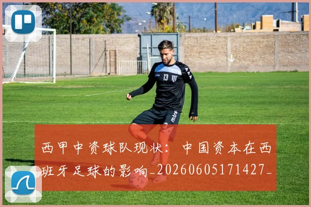 西甲中资球队现状：中国资本在西班牙足球的影响_20260605171427_20260703181838