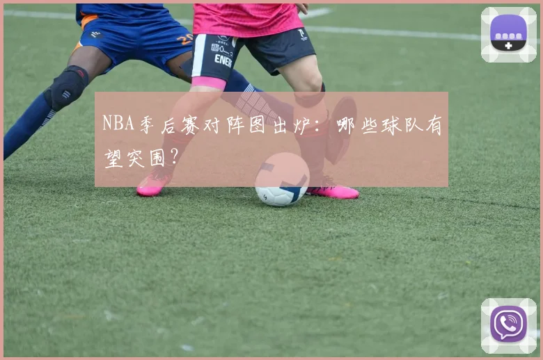 NBA季后赛对阵图出炉：哪些球队有望突围？