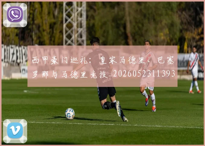 西甲豪门巡礼：皇家马德里、巴塞罗那与马德里竞技_20260523113930_20260703182206