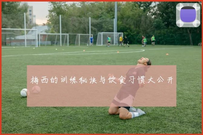 梅西的训练秘诀与饮食习惯大公开