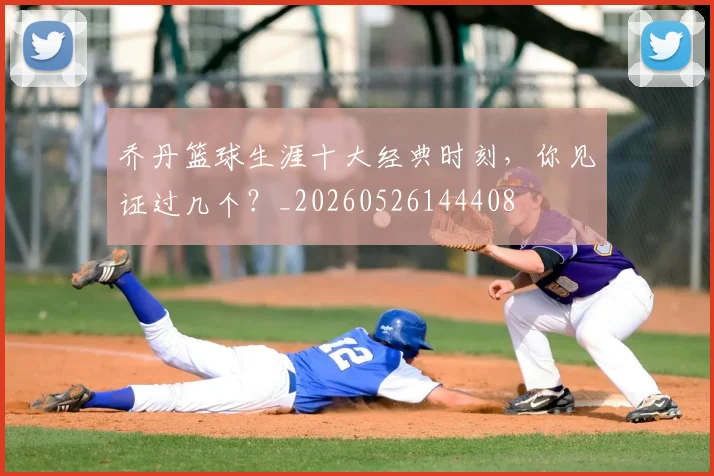 乔丹篮球生涯十大经典时刻，你见证过几个？_20260526144408