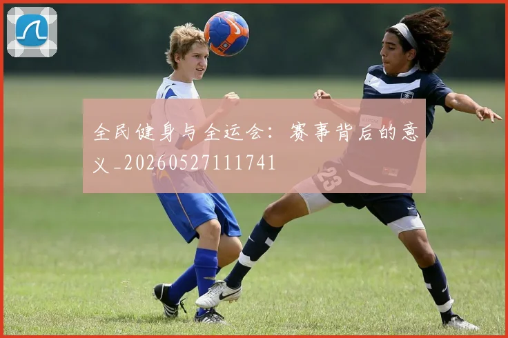 全民健身与全运会：赛事背后的意义_20260527111741