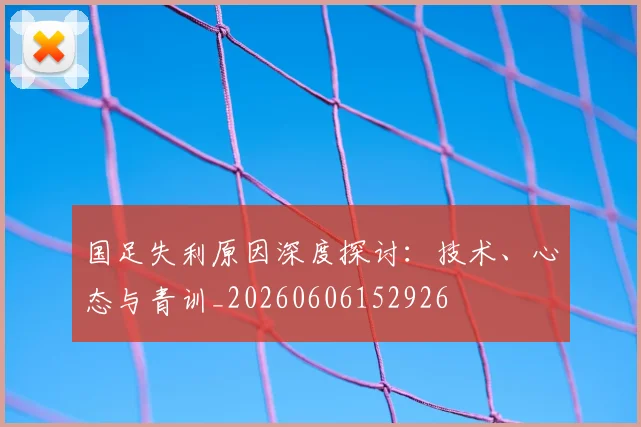 国足失利原因深度探讨：技术、心态与青训_20260606152926