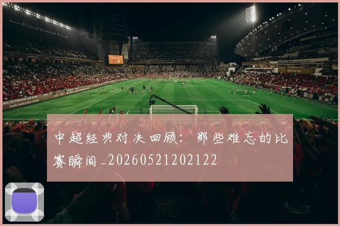 中超经典对决回顾：那些难忘的比赛瞬间_20260521202122