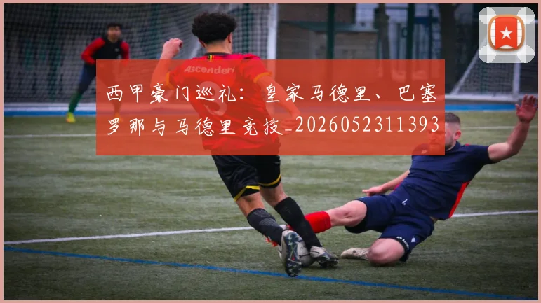 西甲豪门巡礼：皇家马德里、巴塞罗那与马德里竞技_20260523113930_20260703182206