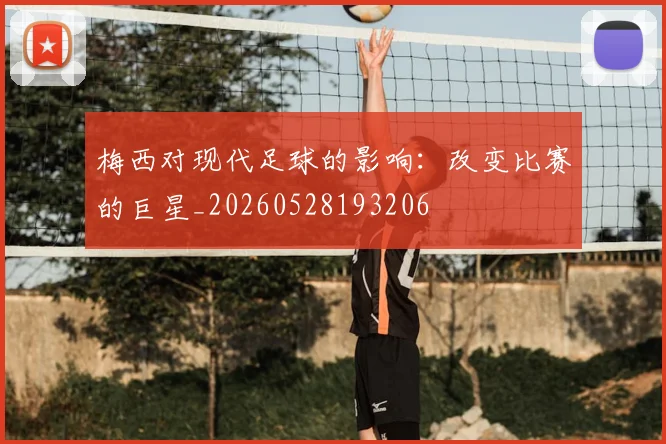 梅西对现代足球的影响：改变比赛的巨星_20260528193206