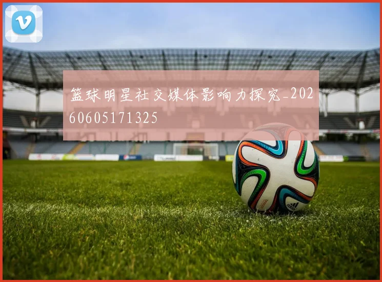 篮球明星社交媒体影响力探究_20260605171325
