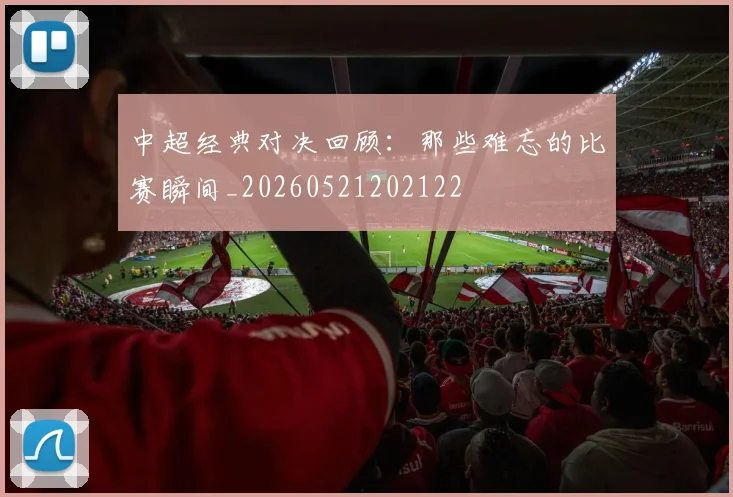 中超经典对决回顾：那些难忘的比赛瞬间_20260521202122