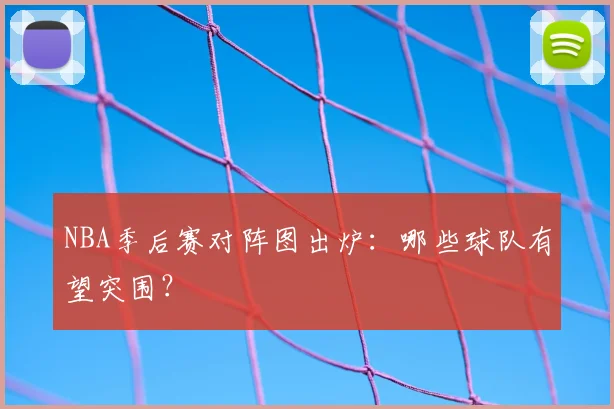 NBA季后赛对阵图出炉：哪些球队有望突围？