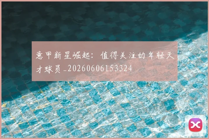 意甲新星崛起：值得关注的年轻天才球员_20260606153324