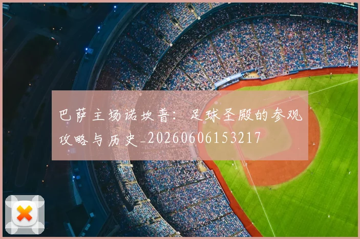 巴萨主场诺坎普：足球圣殿的参观攻略与历史_20260606153217