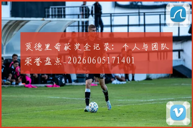 莫德里奇获奖全记录：个人与团队荣誉盘点_20260605171401