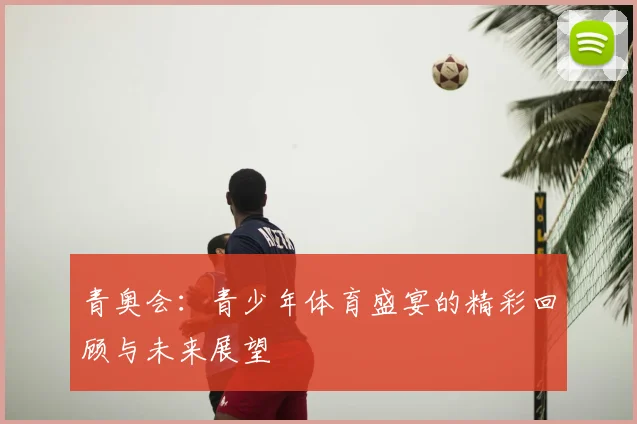 青奥会：青少年体育盛宴的精彩回顾与未来展望