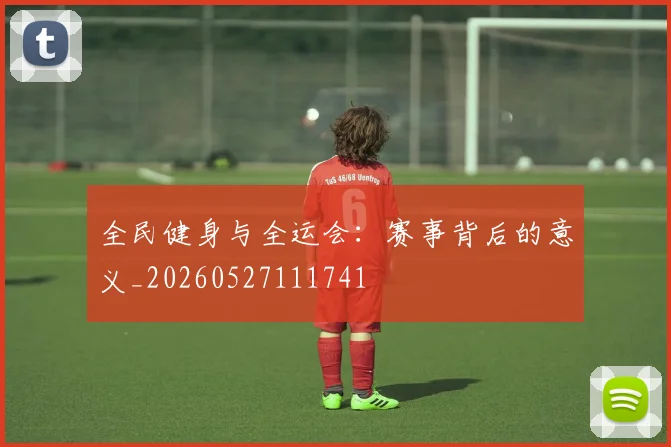全民健身与全运会：赛事背后的意义_20260527111741