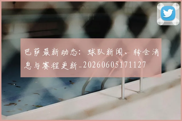 巴萨最新动态：球队新闻、转会消息与赛程更新_20260605171127