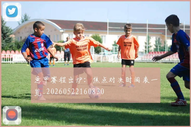 意甲赛程出炉：焦点对决时间表一览_20260522160830