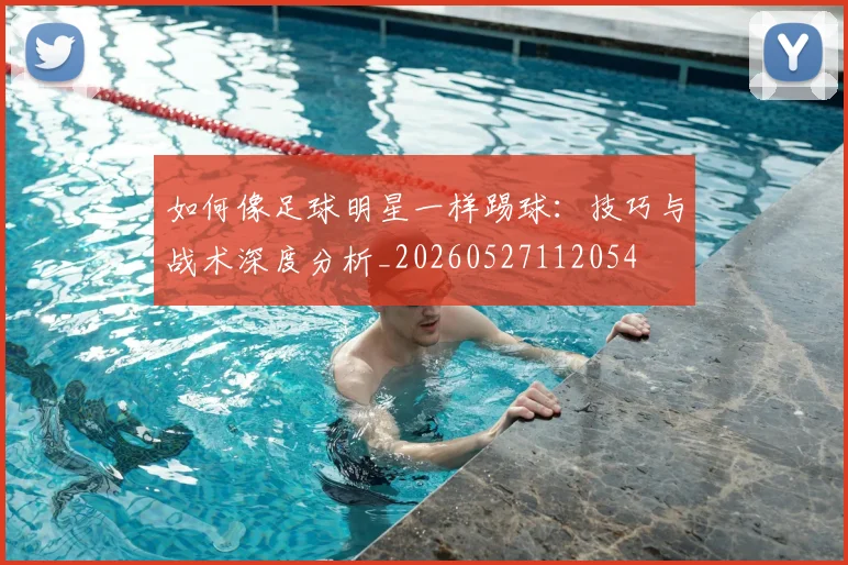 如何像足球明星一样踢球：技巧与战术深度分析_20260527112054