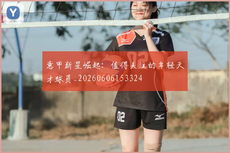 意甲新星崛起：值得关注的年轻天才球员_20260606153324