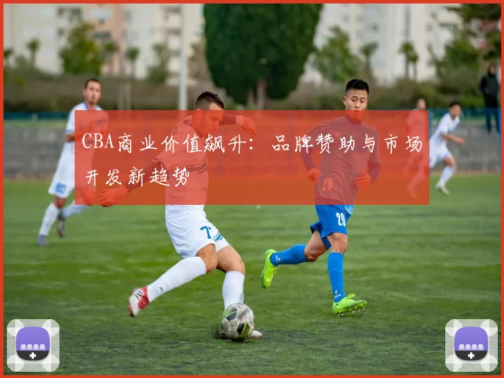 CBA商业价值飙升：品牌赞助与市场开发新趋势